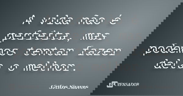 A vida não é perfeita, mas podemos tentar fazer dela o melhor.... Frase de Gritos Suaves.