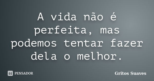 A vida não é perfeita, mas podemos tentar fazer dela o melhor.... Frase de Gritos Suaves.