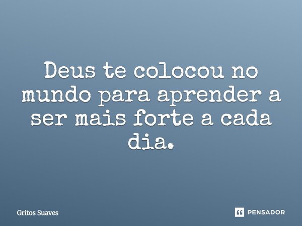 Deus te colocou no mundo para aprender a ser mais forte a cada dia.... Frase de Gritos Suaves.