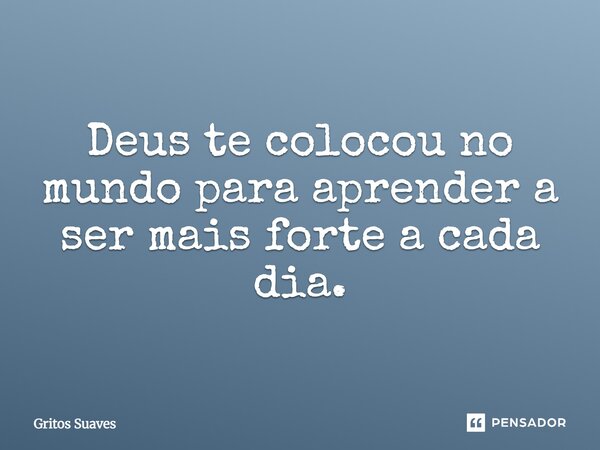 Deus te colocou no mundo para que aprenda a ser mais forte, a cada dia.... Frase de Gritos Suaves.