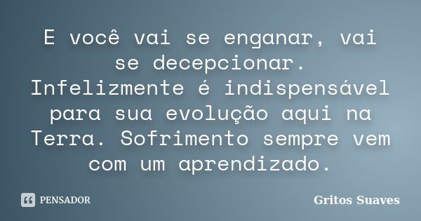 E você vai se enganar, vai se decepcionar. Infelizmente é indispensável para sua evolução aqui na Terra. Sofrimento sempre vem com um aprendizado.... Frase de Gritos Suaves.