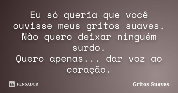 Eu só queria que você ouvisse meus gritos suaves. Não quero deixar ninguém surdo. Quero apenas... dar voz ao coração.... Frase de Gritos Suaves.