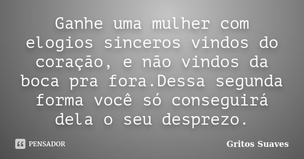 Ganhe uma mulher com elogios sinceros vindos do coração, e não vindos da boca pra fora.Dessa segunda forma você só conseguirá dela o seu desprezo.... Frase de Gritos Suaves.