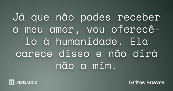 Já que não podes receber o meu amor, vou oferecê-lo à humanidade. Ela carece disso e não dirá não a mim.... Frase de Gritos Suaves.