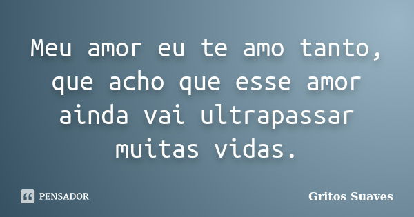 Meu amor eu te amo tanto, que acho que esse amor ainda vai ultrapassar muitas vidas.... Frase de Gritos Suaves.