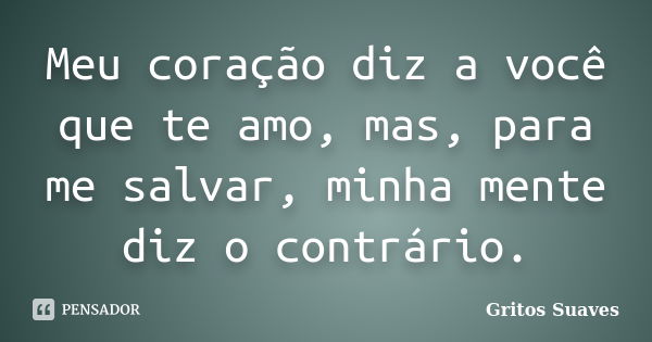 Meu coração diz a você que te amo, mas, para me salvar, minha mente diz o contrário.... Frase de Gritos Suaves.