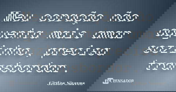 Meu coração não aguenta mais amar sozinho, precisa transbordar.... Frase de Gritos Suaves.