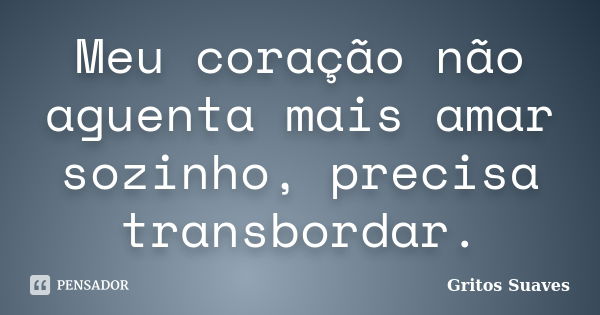 Meu coração não aguenta mais amar sozinho, precisa transbordar.... Frase de Gritos Suaves.