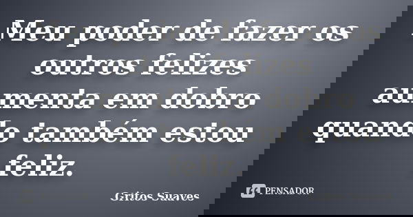 Meu poder de fazer os outros felizes aumenta em dobro quando também estou feliz.... Frase de Gritos Suaves.