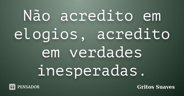 Não acredito em elogios, acredito em verdades inesperadas.... Frase de Gritos Suaves.