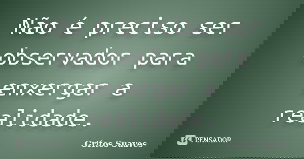 Não é preciso ser observador para enxergar a realidade.... Frase de Gritos Suaves.
