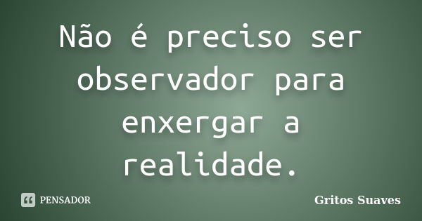 Não é preciso ser observador para enxergar a realidade.... Frase de Gritos Suaves.