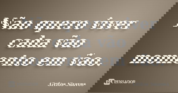 Não quero viver cada vão momento em vão.... Frase de Gritos Suaves.
