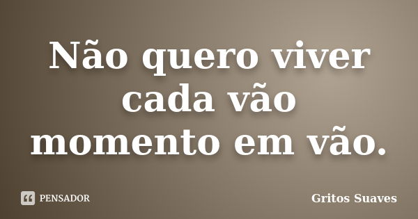 Não quero viver cada vão momento em vão.... Frase de Gritos Suaves.