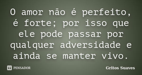 O amor não é perfeito, é forte; por isso que ele pode passar por qualquer adversidade e ainda se manter vivo.... Frase de Gritos Suaves.