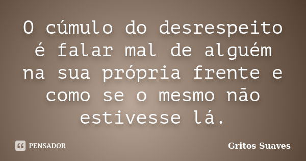 O cúmulo do desrespeito é falar mal de alguém na sua própria frente e como se o mesmo não estivesse lá.... Frase de Gritos Suaves.