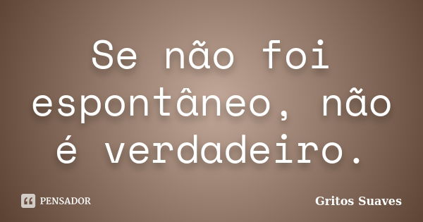 Se não foi espontâneo, não é verdadeiro.... Frase de Gritos Suaves.