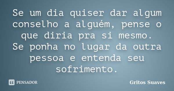 Se um dia quiser dar algum conselho a alguém, pense o que diria pra si mesmo. Se ponha no lugar da outra pessoa e entenda seu sofrimento.... Frase de Gritos Suaves.