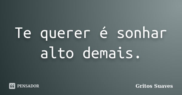 Te querer é sonhar alto demais.... Frase de Gritos Suaves.