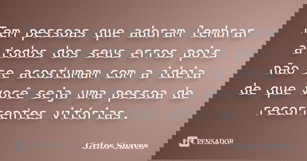 Tem pessoas que adoram lembrar a todos dos seus erros pois não se acostumam com a ideia de que você seja uma pessoa de recorrentes vitórias.... Frase de Gritos Suaves.