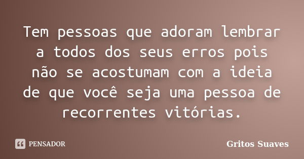 Tem pessoas que adoram lembrar a todos dos seus erros pois não se acostumam com a ideia de que você seja uma pessoa de recorrentes vitórias.... Frase de Gritos Suaves.