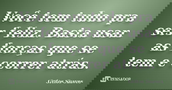 Você tem tudo pra ser feliz. Basta usar as forças que se tem e correr atrás.... Frase de Gritos Suaves.