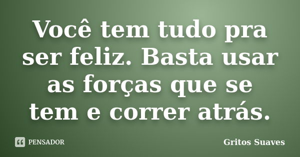 Você tem tudo pra ser feliz. Basta usar as forças que se tem e correr atrás.... Frase de Gritos Suaves.