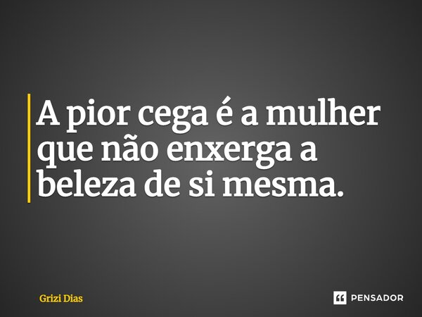 A pior cega é a mulher que não enxerga a beleza de si mesma.... Frase de Grizi Dias.
