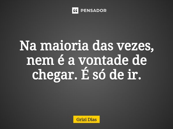 ⁠Na maioria das vezes, nem é a vontade de chegar. É só de ir.... Frase de Grizi Dias.