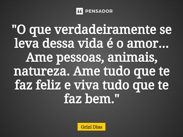 ⁠"O que verdadeiramente se leva dessa vida é o amor... Ame pessoas, animais, natureza. Ame tudo que te faz feliz e viva tudo que te faz bem."... Frase de Grizi Dias.