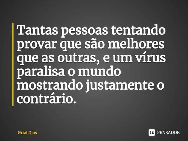 Tantas pessoas tentando provar que são melhores que as outras, ⁠e um vírus paralisa o mundo mostrando justamente o contrário.... Frase de Grizi Dias.