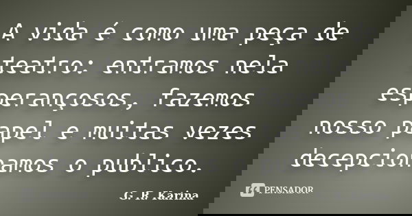 A vida é como uma peça de teatro: entramos nela esperançosos, fazemos nosso papel e muitas vezes decepcionamos o publico.... Frase de G. R. Karina..