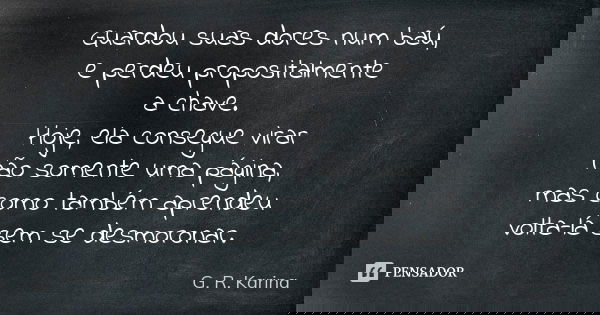 Guardou suas dores num baú, e perdeu propositalmente a chave. Hoje, ela consegue virar não somente uma página, mas como também aprendeu volta-lá sem se desmoron... Frase de G. R. Karina..
