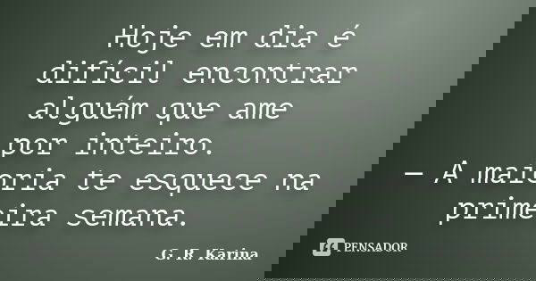 Hoje em dia é difícil encontrar alguém que ame por inteiro. — A maioria te esquece na primeira semana.... Frase de G. R. Karina..