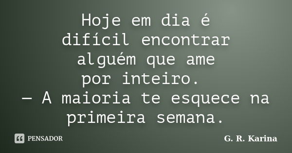 Hoje em dia é difícil encontrar alguém que ame por inteiro. — A maioria te esquece na primeira semana.... Frase de G. R. Karina..