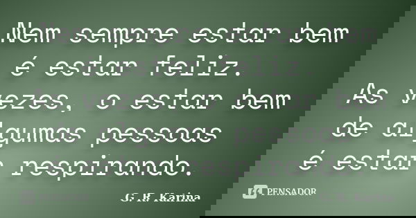 Nem sempre estar bem é estar feliz. As vezes, o estar bem de algumas pessoas é estar respirando.... Frase de G. R. Karina..