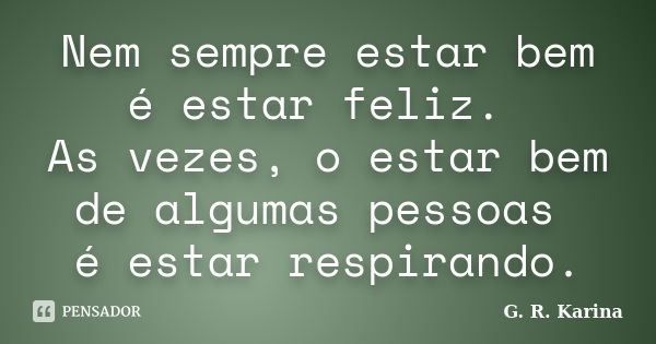 Nem sempre estar bem é estar feliz. As vezes, o estar bem de algumas pessoas é estar respirando.... Frase de G. R. Karina..