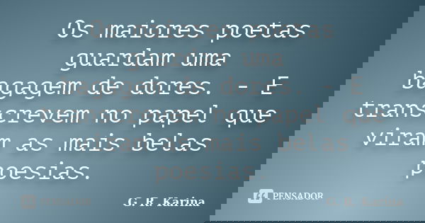 Os maiores poetas guardam uma bagagem de dores. - E transcrevem no papel que viram as mais belas poesias.... Frase de G. R. Karina..