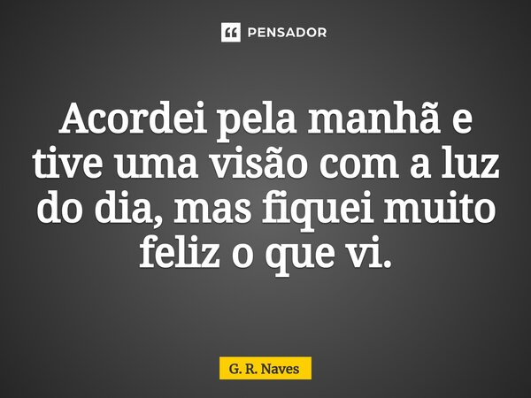 Acordei pela manhã e tive uma visão com a luz do dia, mas fiquei muito feliz o que vi.... Frase de G. R. Naves.