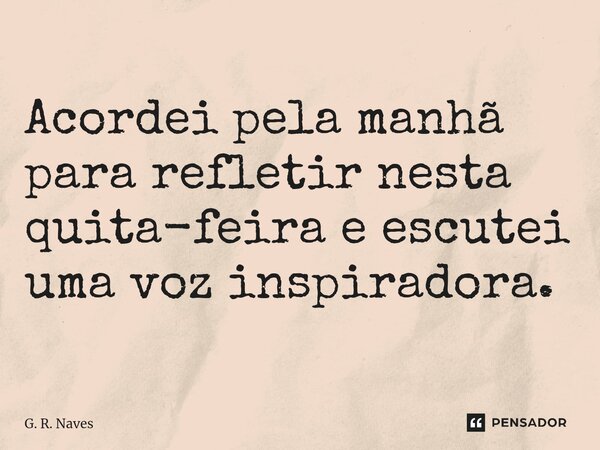 Acordei pela manhã para refletir nesta quita-feira e escutei uma voz inspiradora.... Frase de G. R. Naves.