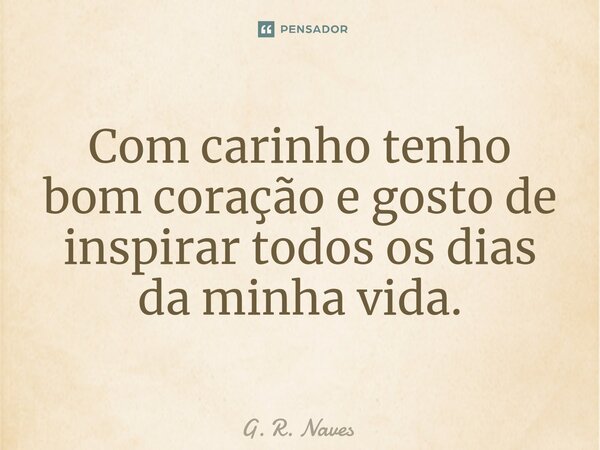 Com carinho tenho bom coração e gosto de inspirar todos os dias da minha vida.... Frase de G. R. Naves.
