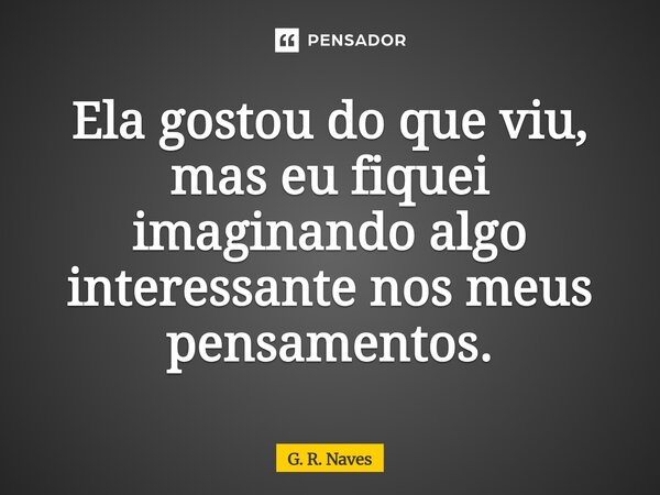 Ela gostou do que viu, mas eu fiquei imaginando algo interessante nos meus pensamentos.⁠... Frase de G. R. Naves.