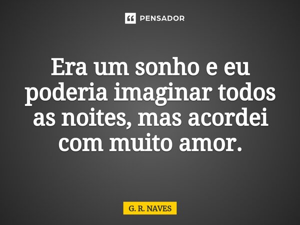 Era um sonho e eu poderia imaginar todos as noites, mas acordei com muito amor.... Frase de G. R. Naves.
