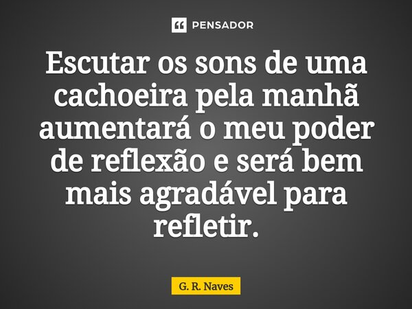 Escutar os sons de uma cachoeira pela manhã aumentará o meu poder de reflexão e será bem mais agradável para refletir.... Frase de G. R. Naves.