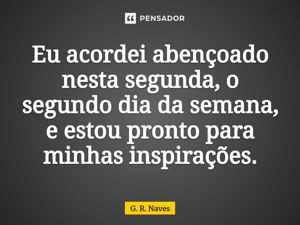 ⁠Eu acordei abençoado nesta segunda, o segundo dia da semana, e estou pronto para minhas inspirações.... Frase de G. R. Naves.