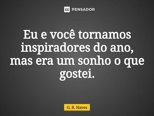Eu e você tornamos inspiradores do ano, mas era um sonho o que gostei.... Frase de G. R. Naves.