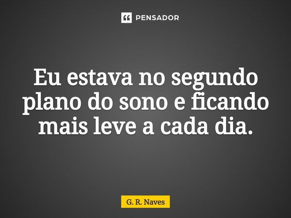 Eu estava no segundo plano do sono e ficando mais leve a cada dia.... Frase de G. R. Naves.