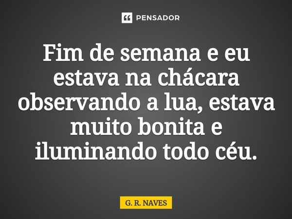 Fim de semana e eu estava na chácara observando a lua, estava muito bonita e iluminando todo céu.... Frase de G. R. Naves.