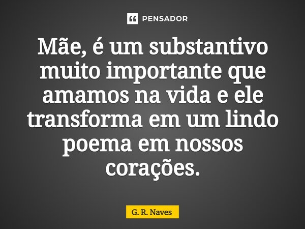 Mãe, é um substantivo muito importante que amamos na vida e ele transforma em um lindo poema em nossos corações.... Frase de G. R. Naves.