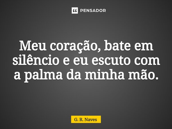 Meu coração, bate em silêncio e eu escuto com a palma da minha mão.... Frase de G. R. Naves.